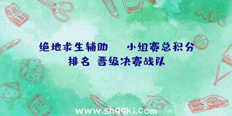 绝地求生辅助FGS小组赛总积分排名-晋级决赛战队