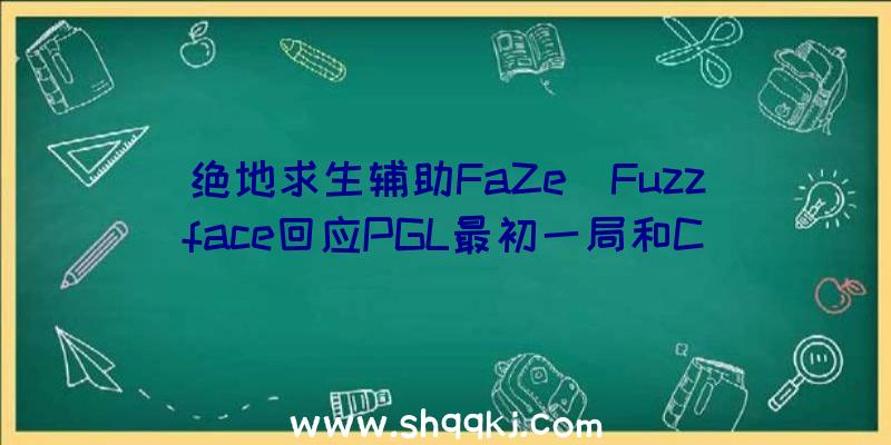 绝地求生辅助FaZe_Fuzzface回应PGL最初一局和C9抢挑点