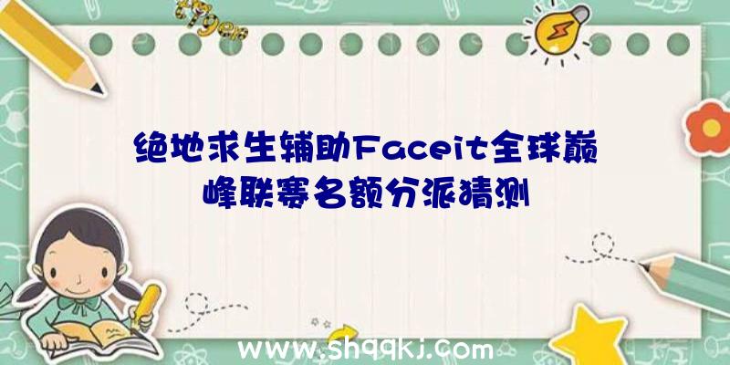 绝地求生辅助Faceit全球巅峰联赛名额分派猜测