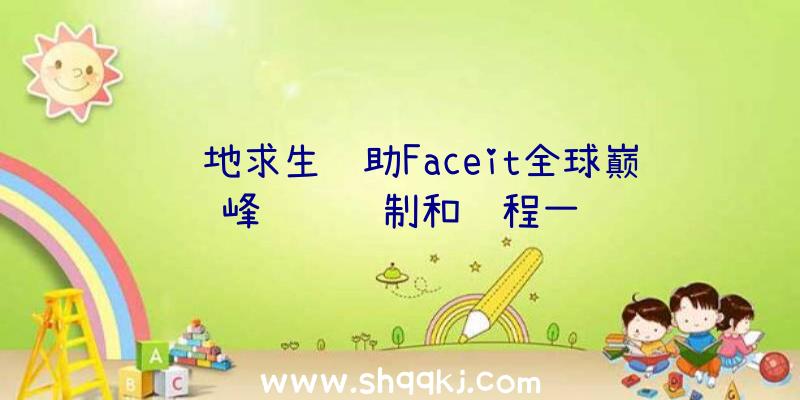 绝地求生辅助Faceit全球巅峰联赛赛制和赛程一览