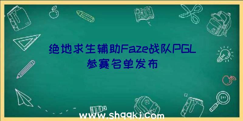 绝地求生辅助Faze战队PGL参赛名单发布