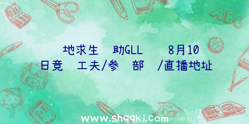 绝地求生辅助GLL联赛8月10日竞赛工夫/参赛部队/直播地址引见