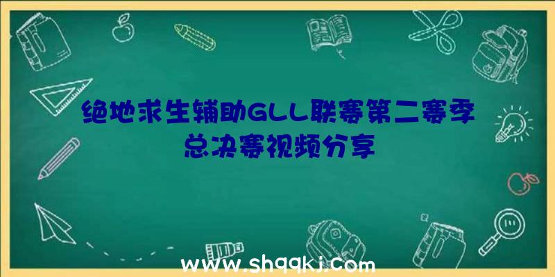 绝地求生辅助GLL联赛第二赛季总决赛视频分享