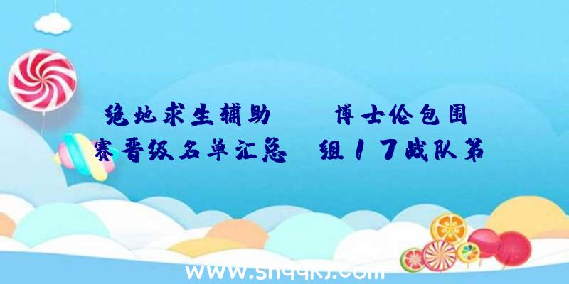 绝地求生辅助IPSL博士伦包围赛晋级名单汇总_D组17战队第八晋级