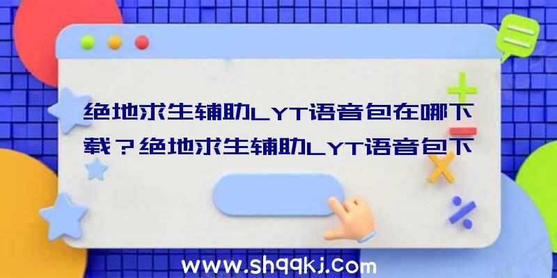 绝地求生辅助LYT语音包在哪下载？绝地求生辅助LYT语音包下载地址