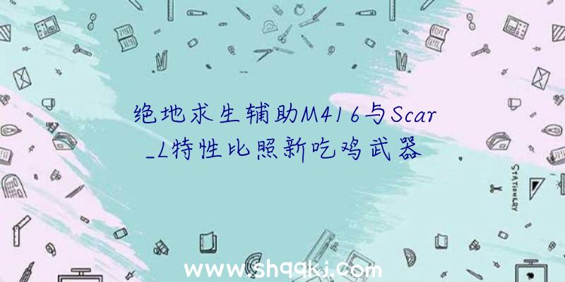 绝地求生辅助M416与Scar_L特性比照新吃鸡武器