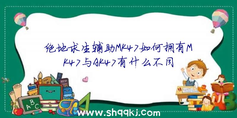 绝地求生辅助MK47如何拥有MK47与AK47有什么不同