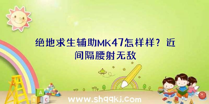 绝地求生辅助MK47怎样样？近间隔腰射无敌