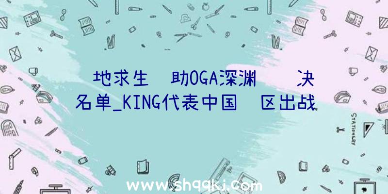 绝地求生辅助OGA深渊联赛决赛名单_KING代表中国赛区出战