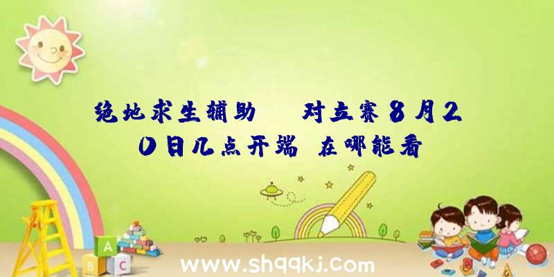 绝地求生辅助OSM对立赛8月20日几点开端？在哪能看？