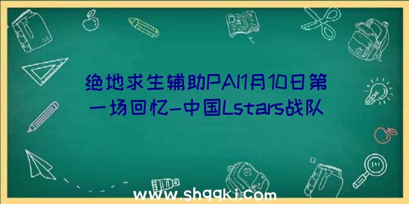 绝地求生辅助PAI1月10日第一场回忆-中国Lstars战队夺得开门红