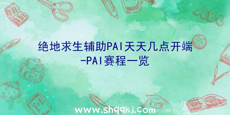 绝地求生辅助PAI天天几点开端-PAI赛程一览