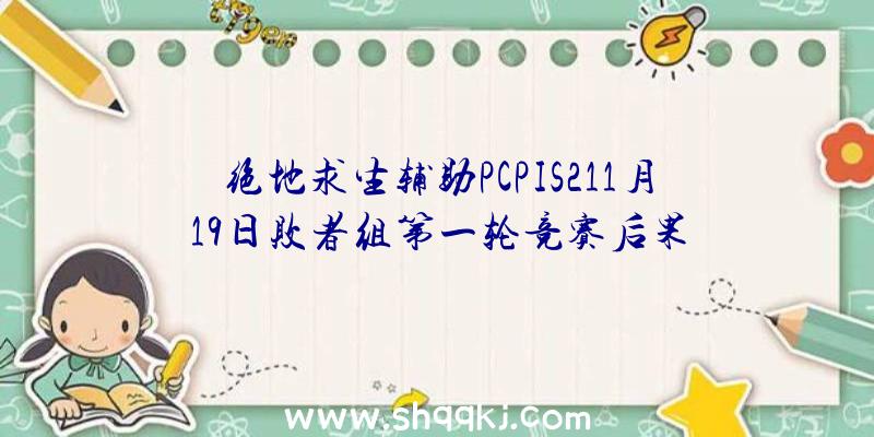 绝地求生辅助PCPIS211月19日败者组第一轮竞赛后果