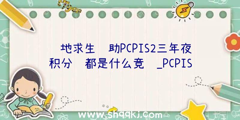 绝地求生辅助PCPIS2三年夜积分赛都是什么竞赛_PCPIS2三年夜积分赛引见