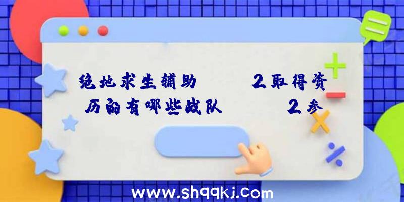 绝地求生辅助PCPIS2取得资历的有哪些战队_PCPIS2参赛战队一览