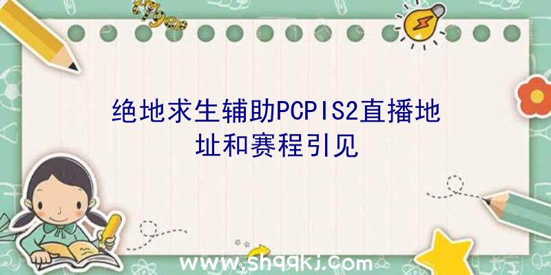 绝地求生辅助PCPIS2直播地址和赛程引见