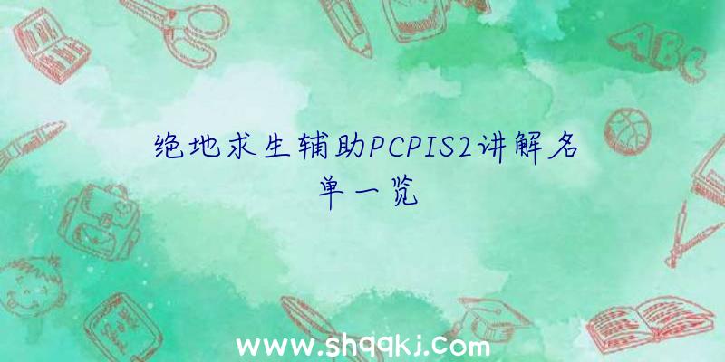 绝地求生辅助PCPIS2讲解名单一览