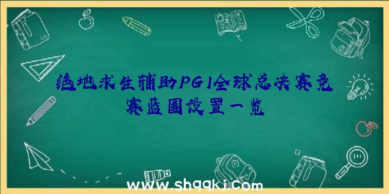 绝地求生辅助PGI全球总决赛竞赛蓝圈设置一览