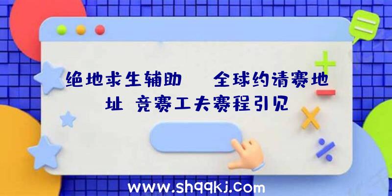 绝地求生辅助PGI全球约请赛地址_竞赛工夫赛程引见