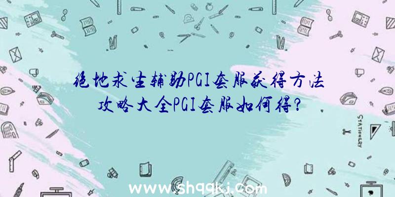 绝地求生辅助PGI套服获得方法攻略大全PGI套服如何得？