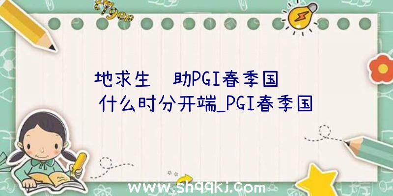 绝地求生辅助PGI春季国际约请赛什么时分开端_PGI春季国际约请赛引见