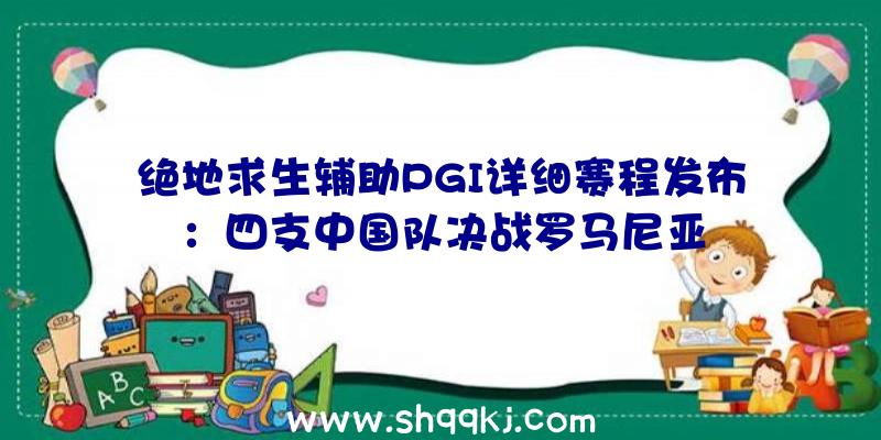 绝地求生辅助PGI详细赛程发布：四支中国队决战罗马尼亚