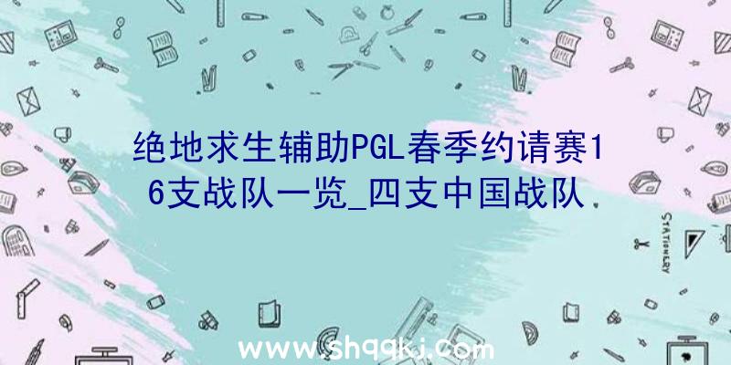 绝地求生辅助PGL春季约请赛16支战队一览_四支中国战队