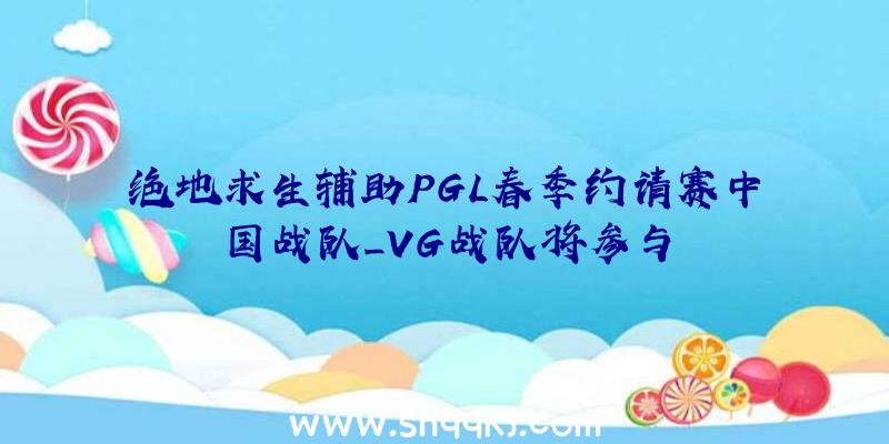 绝地求生辅助PGL春季约请赛中国战队_VG战队将参与