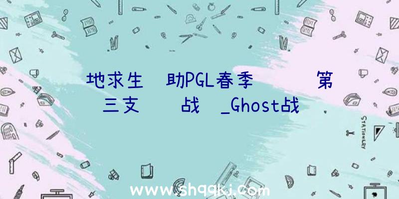 绝地求生辅助PGL春季约请赛第三支约请战队_Ghost战队