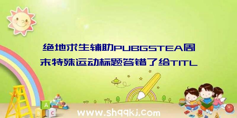 绝地求生辅助PUBGSTEA周末特殊运动标题答错了给TITLE服装吗？