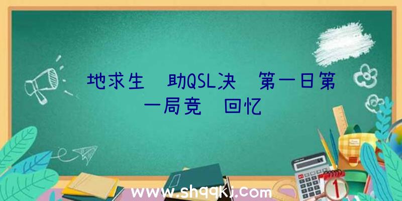 绝地求生辅助QSL决赛第一日第一局竞赛回忆