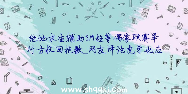 绝地求生辅助SM超等偶像联赛举行方收回抱歉_网友评论虎牙也应当背锅