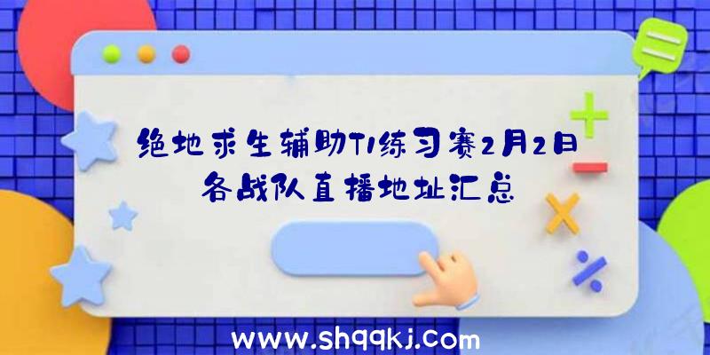 绝地求生辅助T1练习赛2月2日各战队直播地址汇总