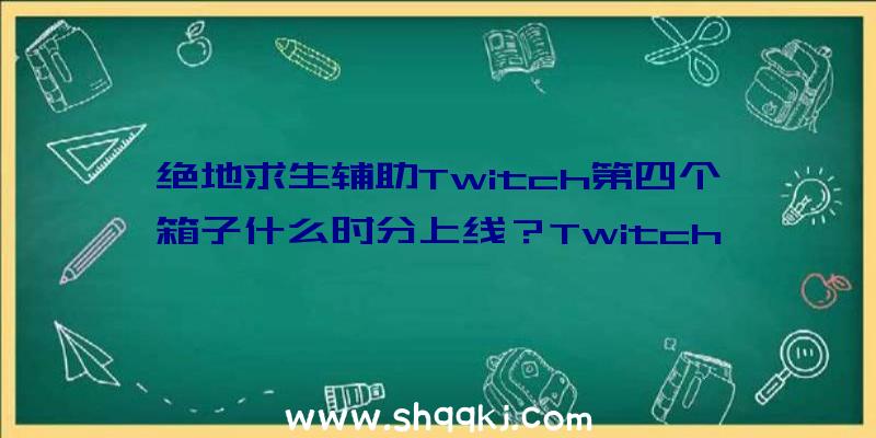 绝地求生辅助Twitch第四个箱子什么时分上线？Twitch第四个箱子都有什么？