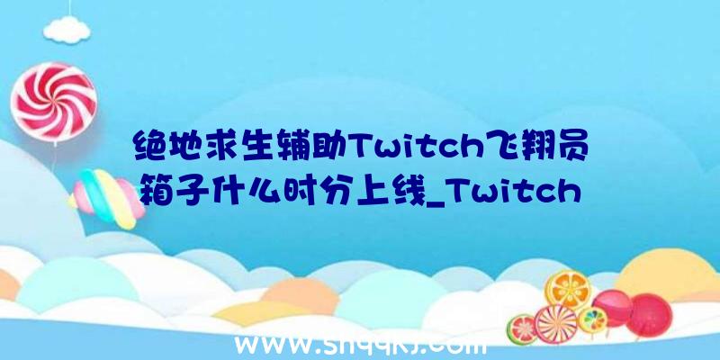 绝地求生辅助Twitch飞翔员箱子什么时分上线_Twitch飞翔员箱子上线工夫