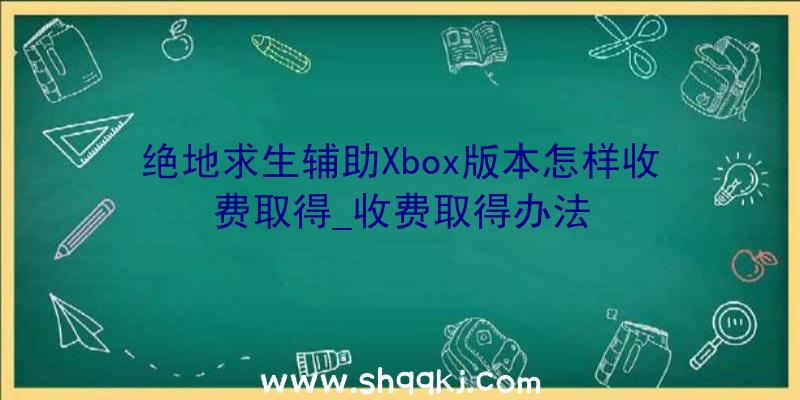 绝地求生辅助Xbox版本怎样收费取得_收费取得办法