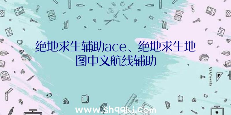 绝地求生辅助ace、绝地求生地图中文航线辅助