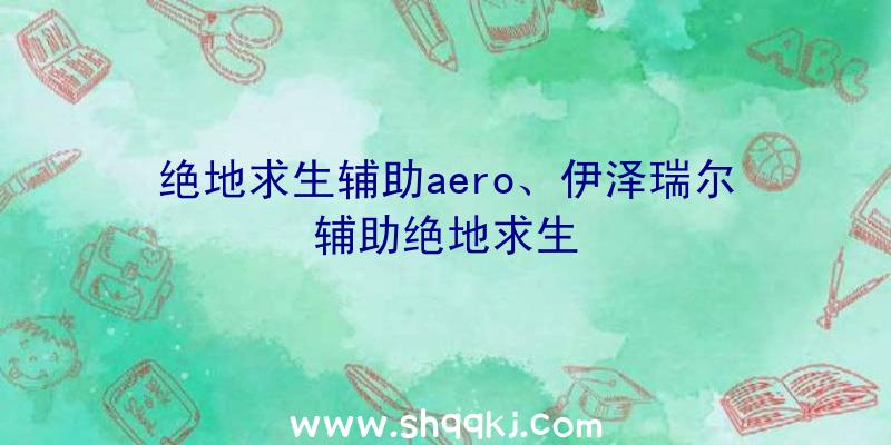 绝地求生辅助aero、伊泽瑞尔辅助绝地求生