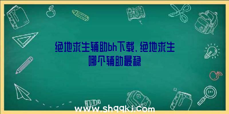 绝地求生辅助bh下载、绝地求生哪个辅助最稳