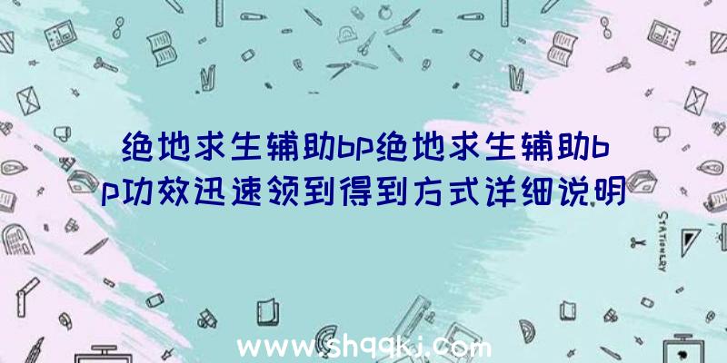 绝地求生辅助bp绝地求生辅助bp功效迅速领到得到方式详细说明