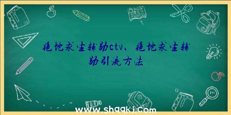 绝地求生辅助ctv、绝地求生辅助引流方法