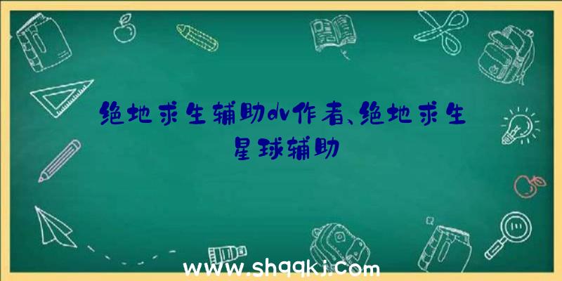 绝地求生辅助dv作者、绝地求生星球辅助