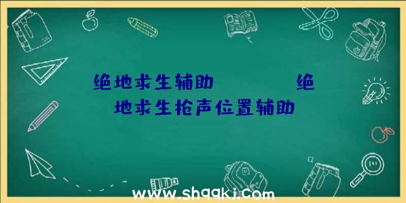 绝地求生辅助ergouzi、绝地求生枪声位置辅助