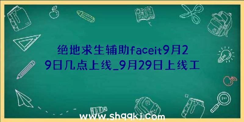 绝地求生辅助faceit9月29日几点上线_9月29日上线工夫