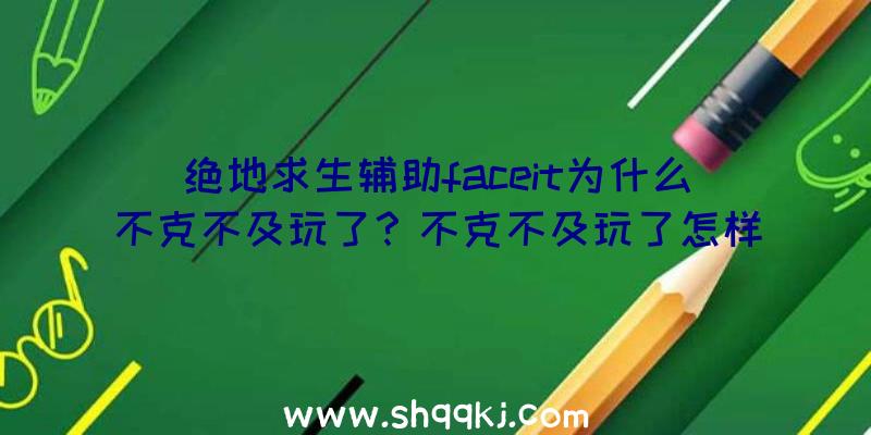 绝地求生辅助faceit为什么不克不及玩了？不克不及玩了怎样办？