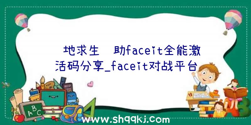 绝地求生辅助faceit全能激活码分享_faceit对战平台优势引见