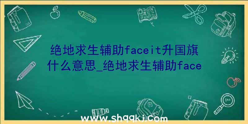 绝地求生辅助faceit升国旗什么意思_绝地求生辅助faceit升国旗意思引见