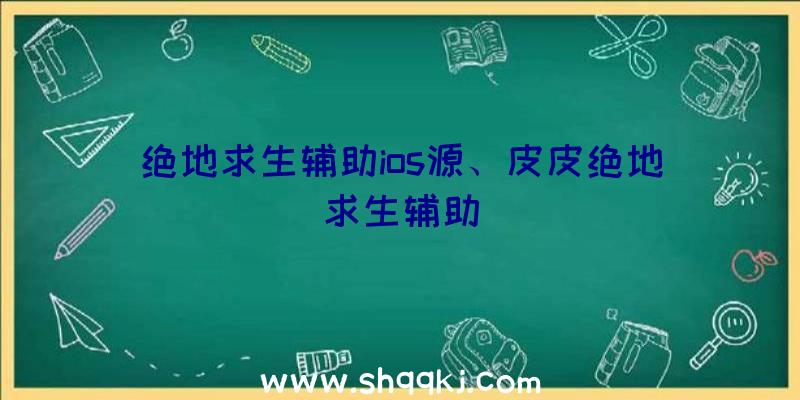 绝地求生辅助ios源、皮皮绝地求生辅助