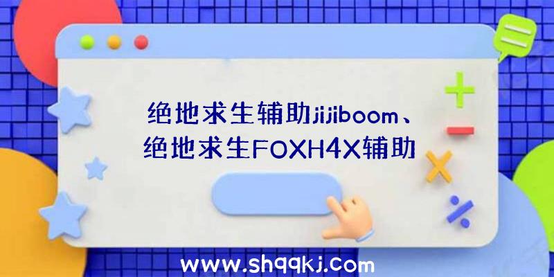 绝地求生辅助jijiboom、绝地求生FOXH4X辅助