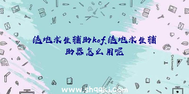 绝地求生辅助kof、绝地求生辅助器怎么用呢